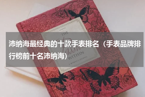 沛纳海最经典的十款手表排名（手表品牌排行榜前十名沛纳海）