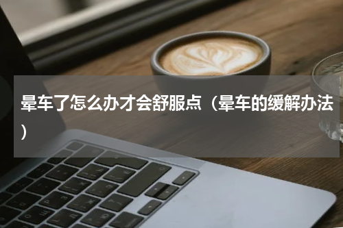 晕车了怎么办才会舒服点（晕车的缓解办法）