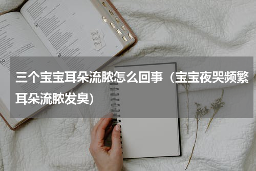 三个宝宝耳朵流脓怎么回事（宝宝夜哭频繁耳朵流脓发臭）