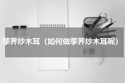 荸荠炒木耳（如何做荸荠炒木耳呢）