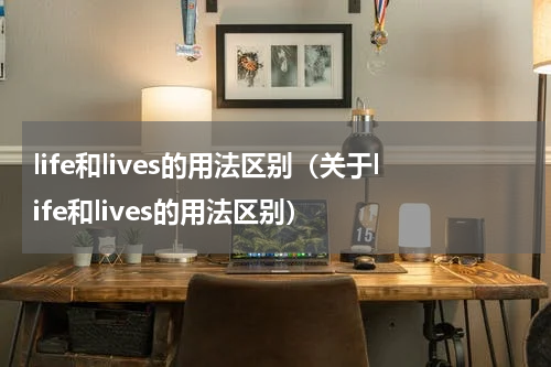 life和lives的用法区别（关于life和lives的用法区别）