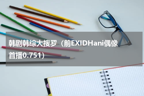 韩剧韩综大搜罗（前EXIDHani偶像首播0.751）