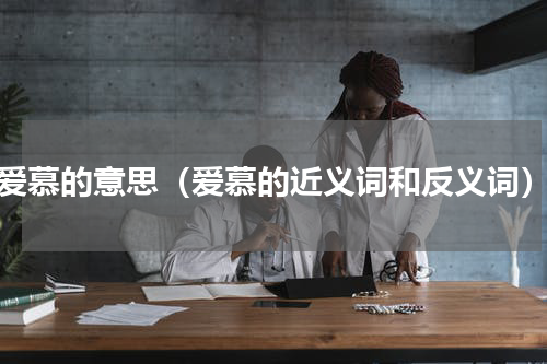 爱慕的意思（爱慕的近义词和反义词）