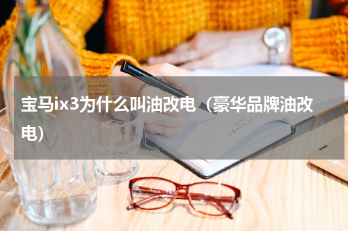 宝马ix3为什么叫油改电（豪华品牌油改电）