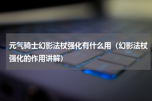 元气骑士幻影法杖强化有什么用（幻影法杖强化的作用讲解）