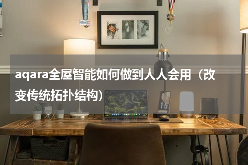 aqara全屋智能如何做到人人会用（改变传统拓扑结构）