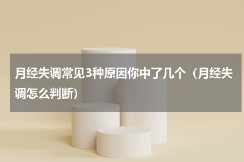 月经失调常见3种原因你中了几个（月经失调怎么判断）