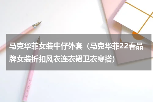 马克华菲女装牛仔外套（马克华菲22春品牌女装折扣风衣连衣裙卫衣穿搭）