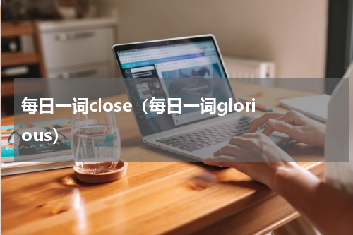 每日一词close（每日一词glorious）