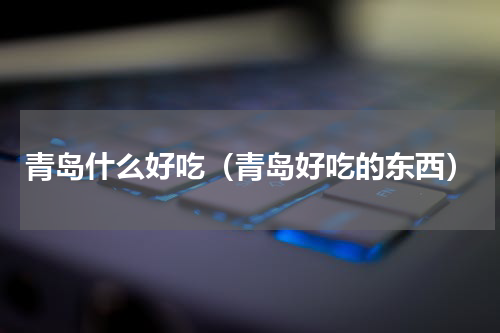 青岛什么好吃（青岛好吃的东西）