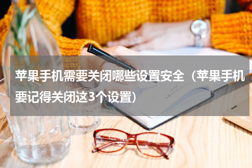 苹果手机需要关闭哪些设置安全（苹果手机要记得关闭这3个设置）