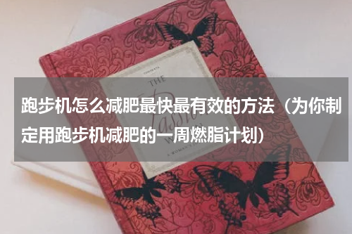 跑步机怎么减肥最快最有效的方法（为你制定用跑步机减肥的一周燃脂计划）