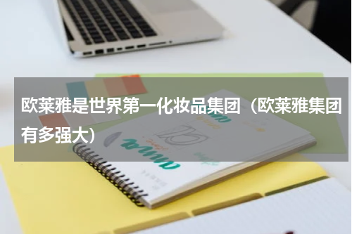 欧莱雅是世界第一化妆品集团（欧莱雅集团有多强大）