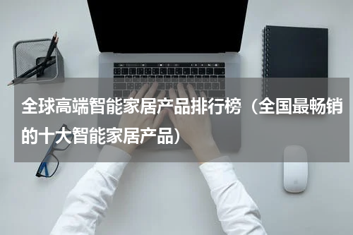 全球高端智能家居产品排行榜（全国最畅销的十大智能家居产品）
