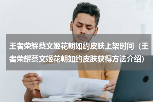 王者荣耀蔡文姬花朝如约皮肤上架时间（王者荣耀蔡文姬花朝如约皮肤获得方法介绍）