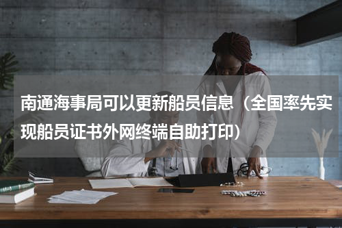 南通海事局可以更新船员信息（全国率先实现船员证书外网终端自助打印）