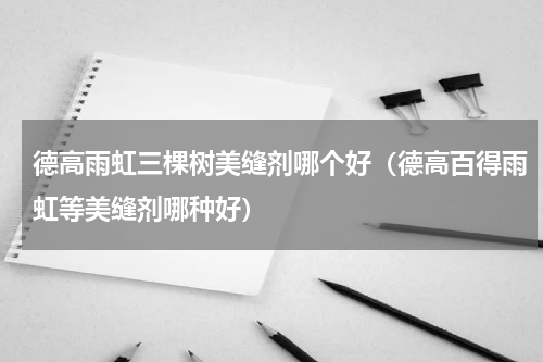 德高雨虹三棵树美缝剂哪个好（德高百得雨虹等美缝剂哪种好）