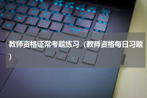 教师资格证常考题练习（教师资格每日习题）