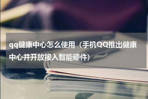 qq健康中心怎么使用（手机QQ推出健康中心并开放接入智能硬件）