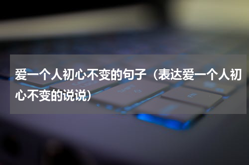 爱一个人初心不变的句子（表达爱一个人初心不变的说说）