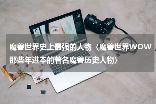 魔兽世界史上最强的人物（魔兽世界WOW那些年进本的著名魔兽历史人物）