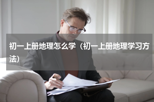 初一上册地理怎么学（初一上册地理学习方法）