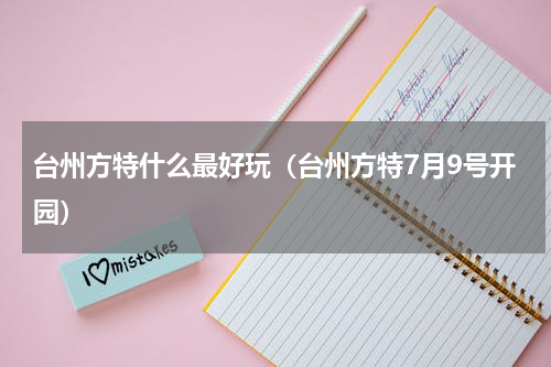 台州方特什么最好玩（台州方特7月9号开园）