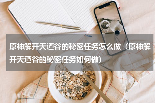 原神解开天遒谷的秘密任务怎么做（原神解开天遒谷的秘密任务如何做）