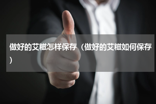 做好的艾糍怎样保存（做好的艾糍如何保存）