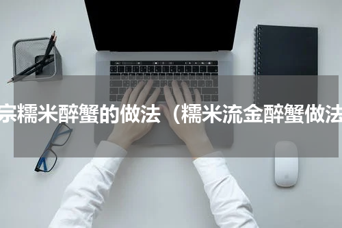 正宗糯米醉蟹的做法（糯米流金醉蟹做法）