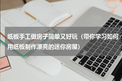 纸板手工做房子简单又好玩（带你学习如何用纸板制作漂亮的迷你房屋）
