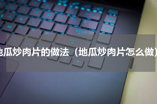 地瓜炒肉片的做法（地瓜炒肉片怎么做）