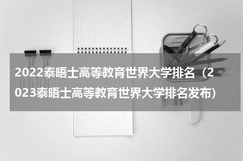 2022泰晤士高等教育世界大学排名（2023泰晤士高等教育世界大学排名发布）