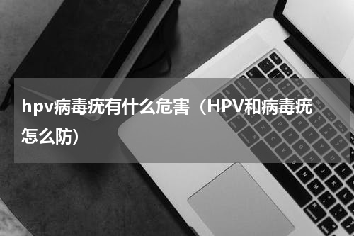 hpv病毒疣有什么危害（HPV和病毒疣怎么防）