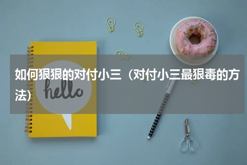 如何狠狠的对付小三（对付小三最狠毒的方法）