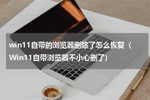 win11自带的浏览器删除了怎么恢复（Win11自带浏览器不小心删了）