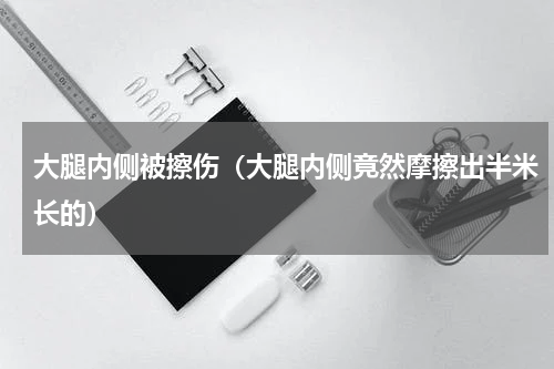 大腿内侧被擦伤（大腿内侧竟然摩擦出半米长的）