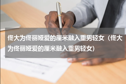 佟大为佟丽娅爱的厘米融入重男轻女（佟大为佟丽娅爱的厘米融入重男轻女）