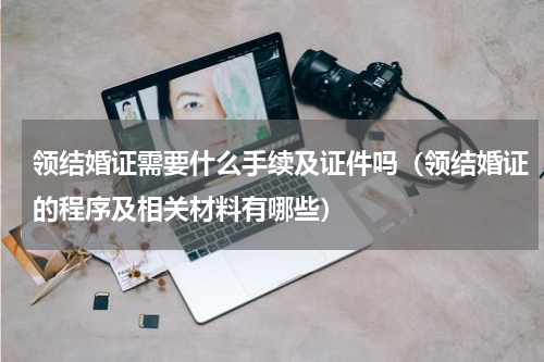 领结婚证需要什么手续及证件吗（领结婚证的程序及相关材料有哪些）
