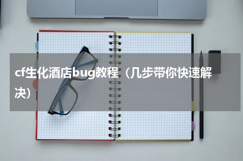 cf生化酒店bug教程（几步带你快速解决）