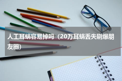 人工耳蜗容易掉吗（20万耳蜗丢失刷爆朋友圈）