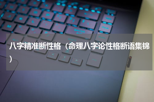 八字精准断性格（命理八字论性格断语集锦）