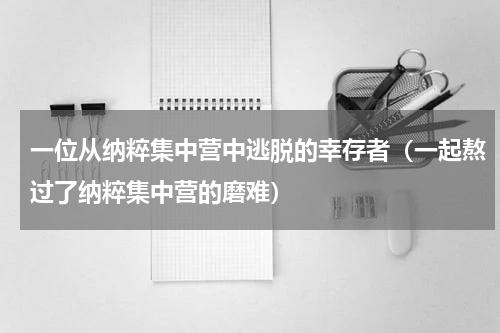 一位从纳粹集中营中逃脱的幸存者（一起熬过了纳粹集中营的磨难）