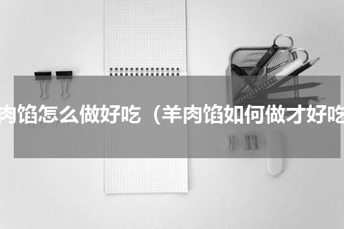 羊肉馅怎么做好吃（羊肉馅如何做才好吃）