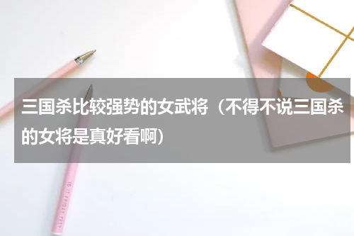 三国杀比较强势的女武将（不得不说三国杀的女将是真好看啊）