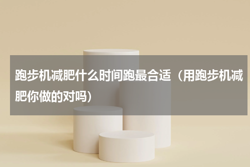 跑步机减肥什么时间跑最合适（用跑步机减肥你做的对吗）