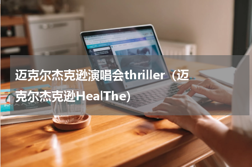 迈克尔杰克逊演唱会thriller（迈克尔杰克逊HealThe）