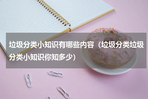 垃圾分类小知识有哪些内容（垃圾分类垃圾分类小知识你知多少）