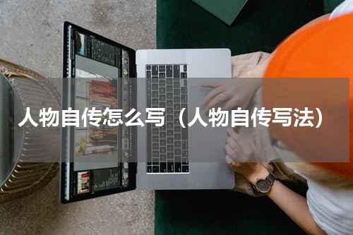 人物自传怎么写（人物自传写法）