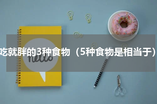 一吃就胖的3种食物（5种食物是相当于）
